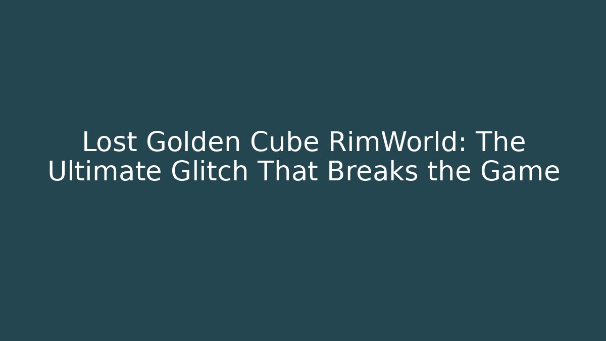 Lost Golden Cube RimWorld: The Ultimate Glitch That Breaks the Game - Critter Realm