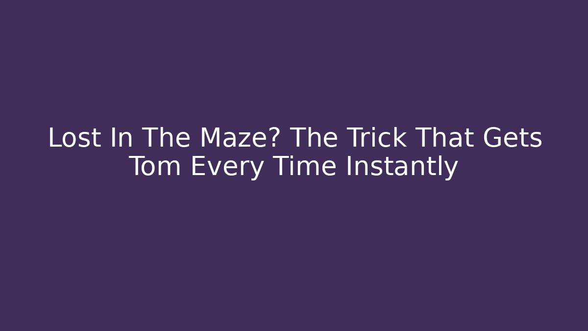 Lost In The Maze? The Trick That Gets Tom Every Time Instantly