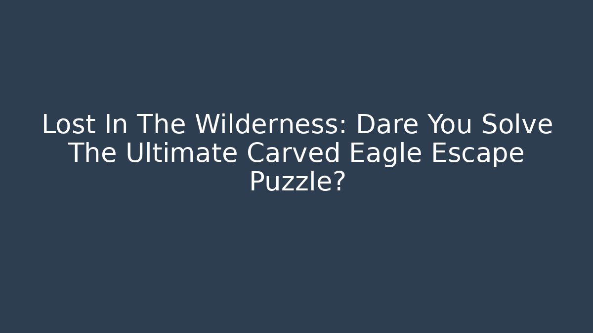Lost In The Wilderness: Dare You Solve The Ultimate Carved Eagle Escape Puzzle?
