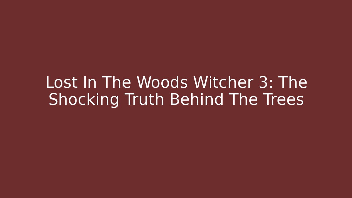 Lost In The Woods Witcher 3: The Shocking Truth Behind The Trees