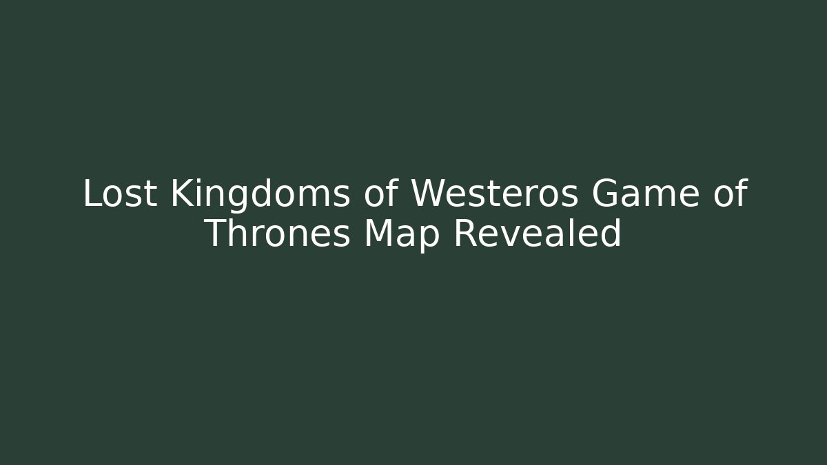 Lost Kingdoms of Westeros Game of Thrones Map Revealed