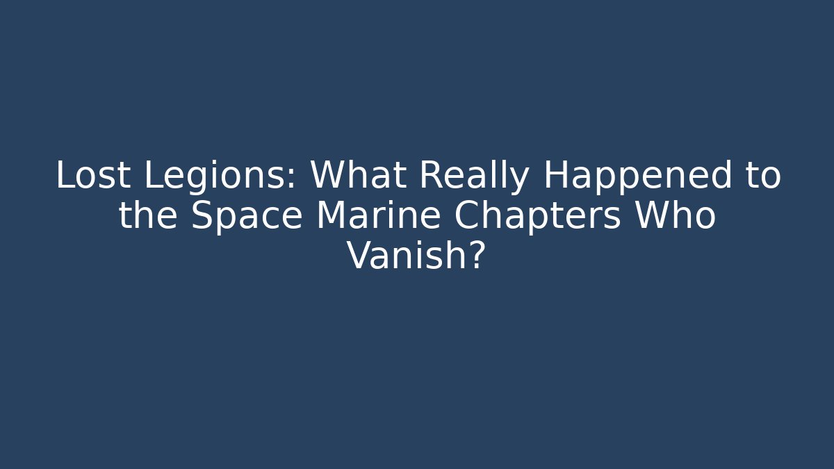 Lost Legions: What Really Happened to the Space Marine Chapters Who Vanish?