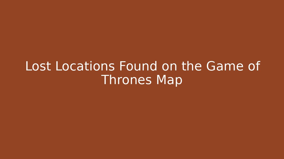 Lost Locations Found on the Game of Thrones Map