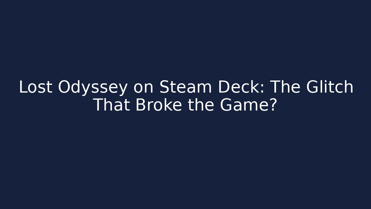 Lost Odyssey on Steam Deck: The Glitch That Broke the Game?
