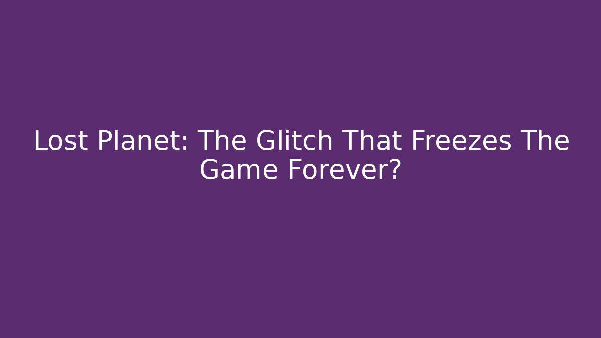 Lost Planet: The Glitch That Freezes The Game Forever?