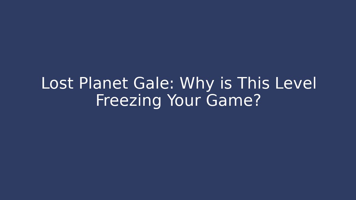 Lost Planet Gale: Why is This Level Freezing Your Game?