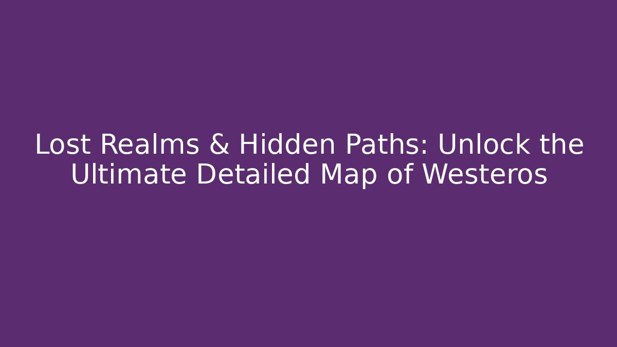 Lost Realms & Hidden Paths: Unlock the Ultimate Detailed Map of Westeros