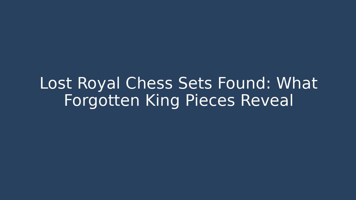 Lost Royal Chess Sets Found: What Forgotten King Pieces Reveal