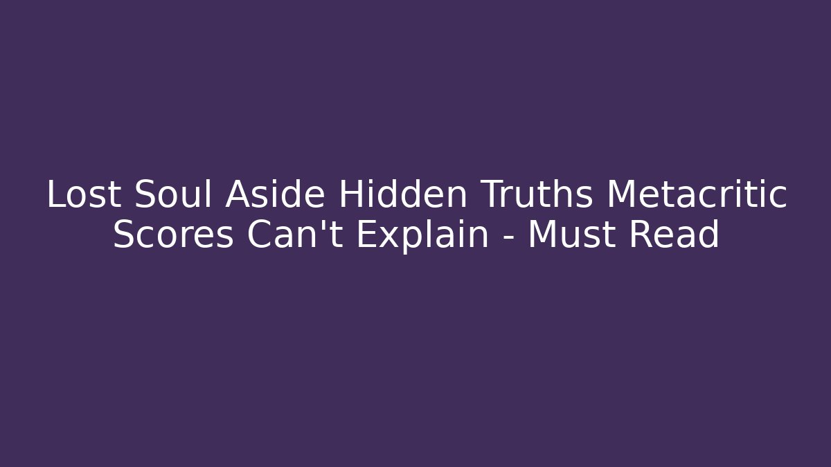 Lost Soul Aside Hidden Truths Metacritic Scores Can’t Explain – Must Read