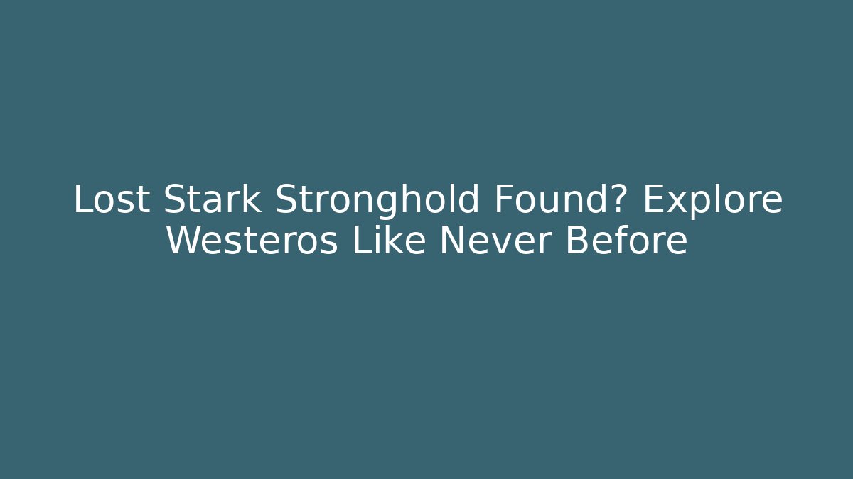 Lost Stark Stronghold Found? Explore Westeros Like Never Before