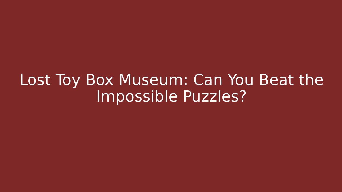 Lost Toy Box Museum: Can You Beat the Impossible Puzzles?