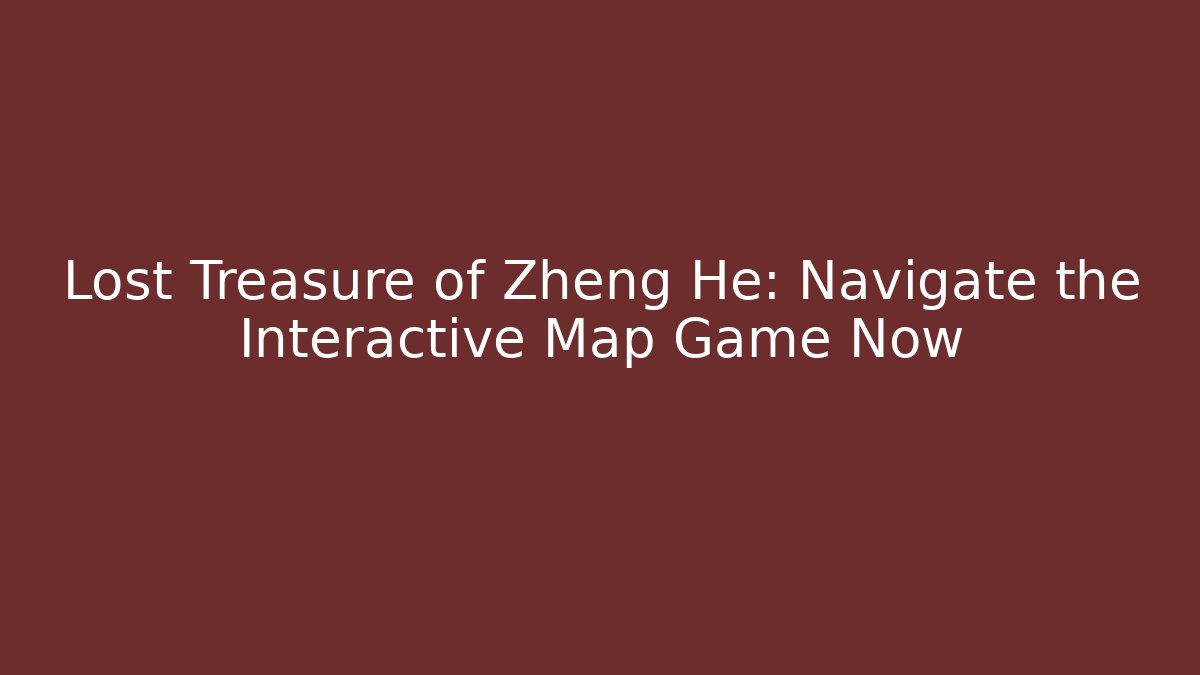 Lost Treasure of Zheng He: Navigate the Interactive Map Game Now