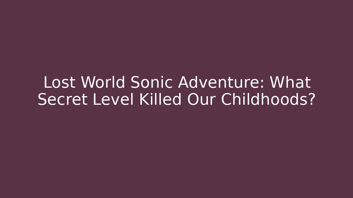 Lost World Sonic Adventure: What Secret Level Killed Our Childhoods?