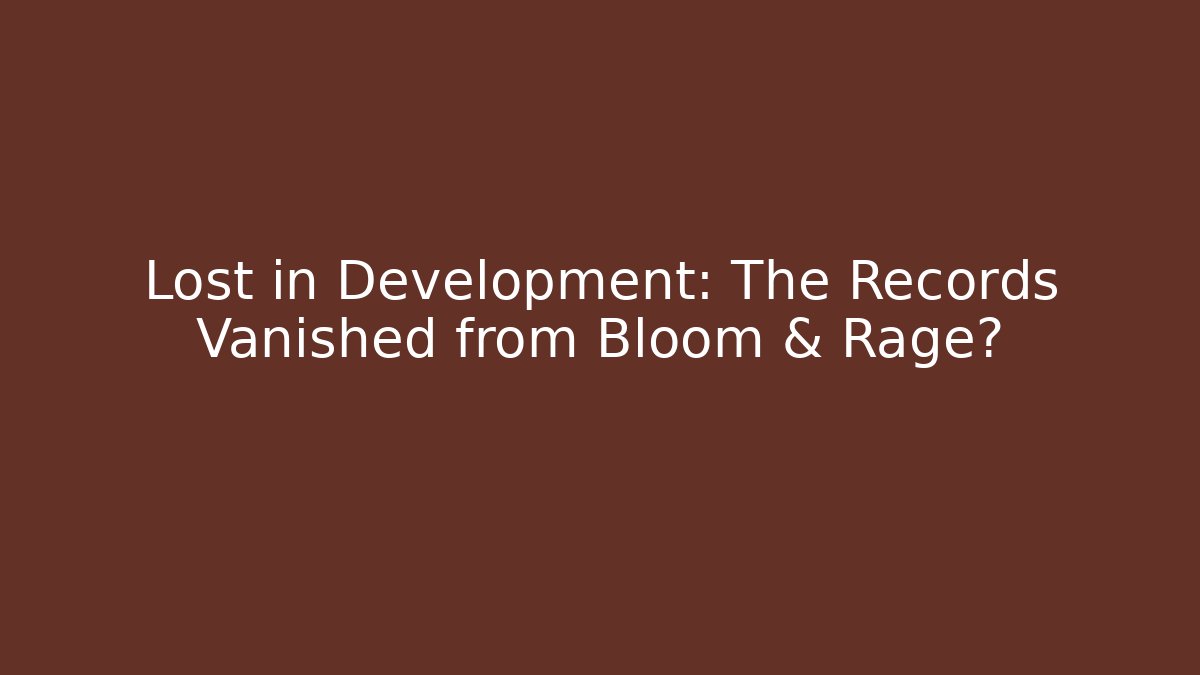 Lost in Development: The Records Vanished from Bloom & Rage?