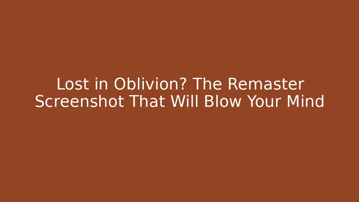 Lost in Oblivion? The Remaster Screenshot That Will Blow Your Mind