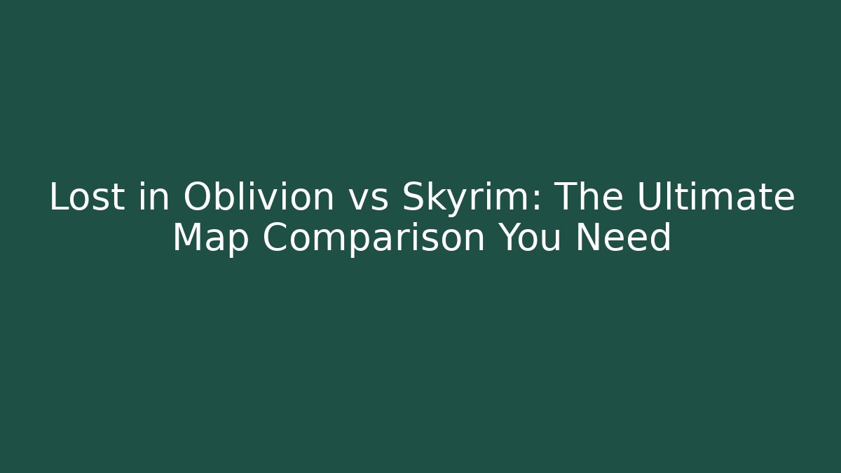 Lost in Oblivion vs Skyrim: The Ultimate Map Comparison You Need
