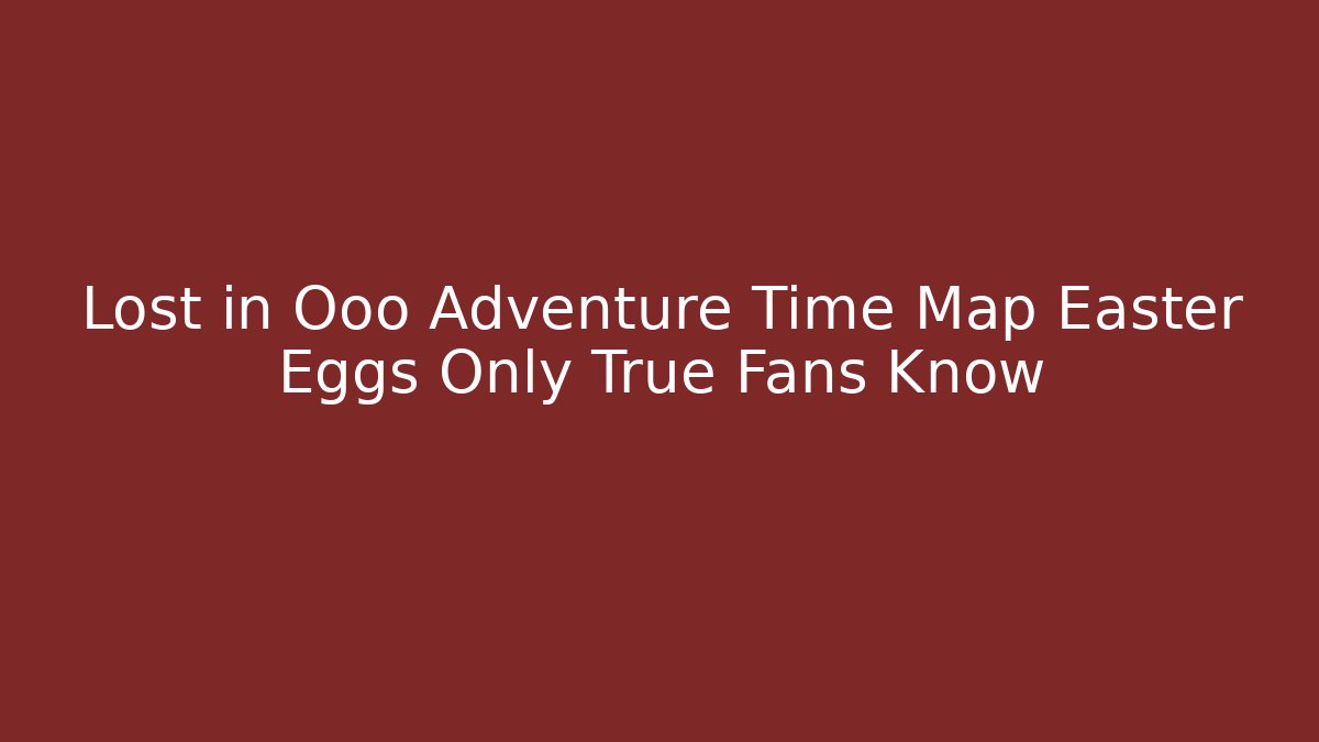 Lost in Ooo Adventure Time Map Easter Eggs Only True Fans Know