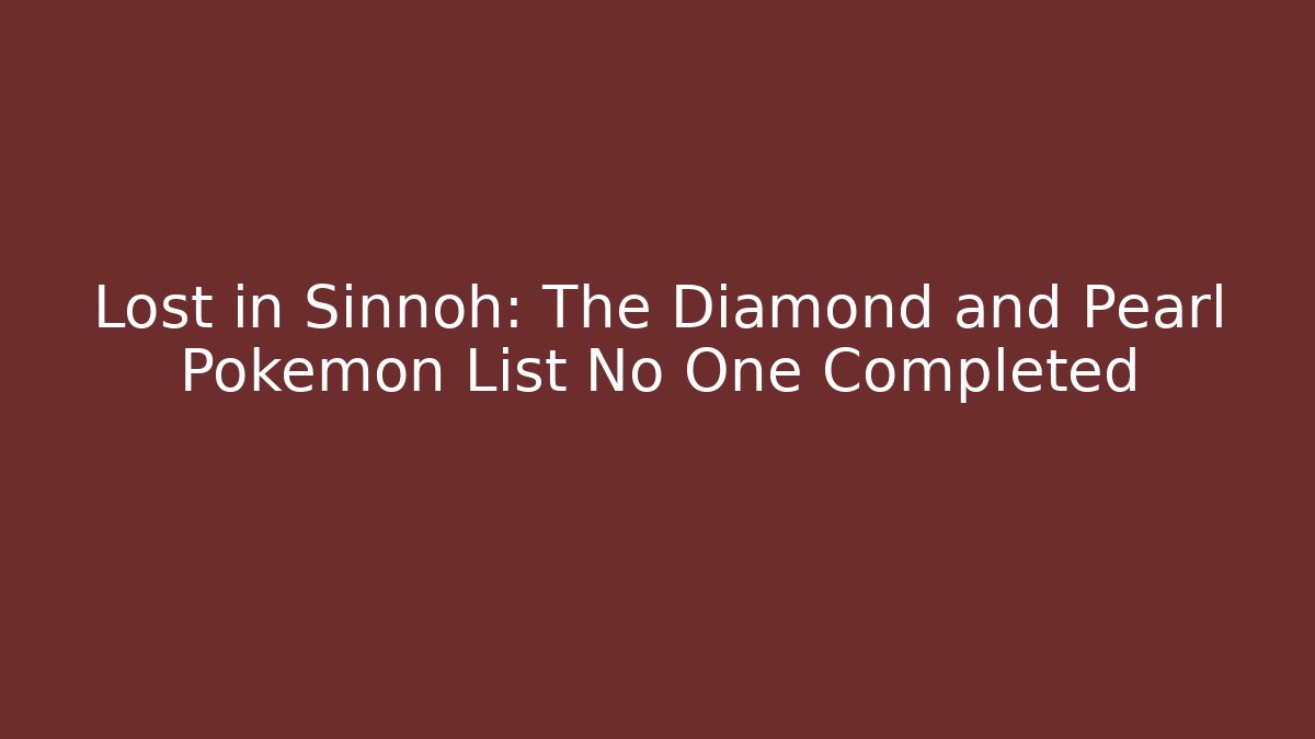 Lost in Sinnoh: The Diamond and Pearl Pokemon List No One Completed