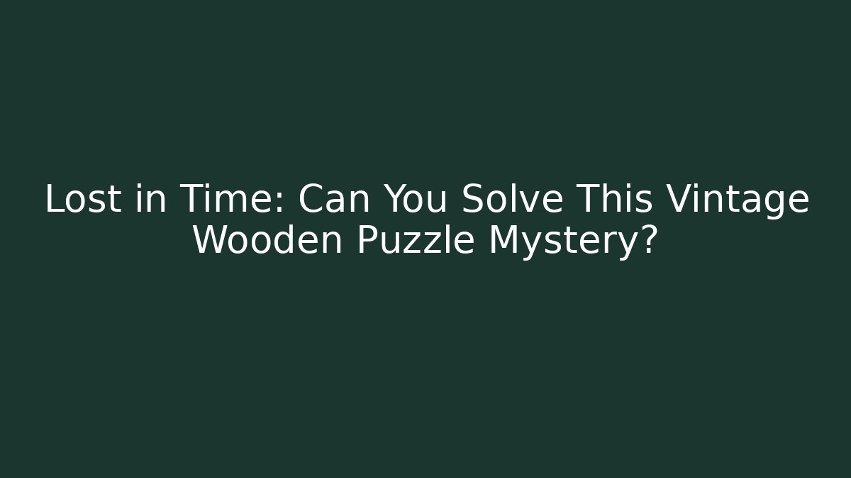 Lost in Time: Can You Solve This Vintage Wooden Puzzle Mystery?
