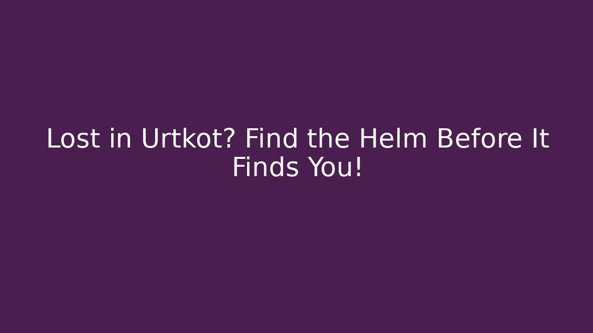 Lost in Urtkot? Find the Helm Before It Finds You!
