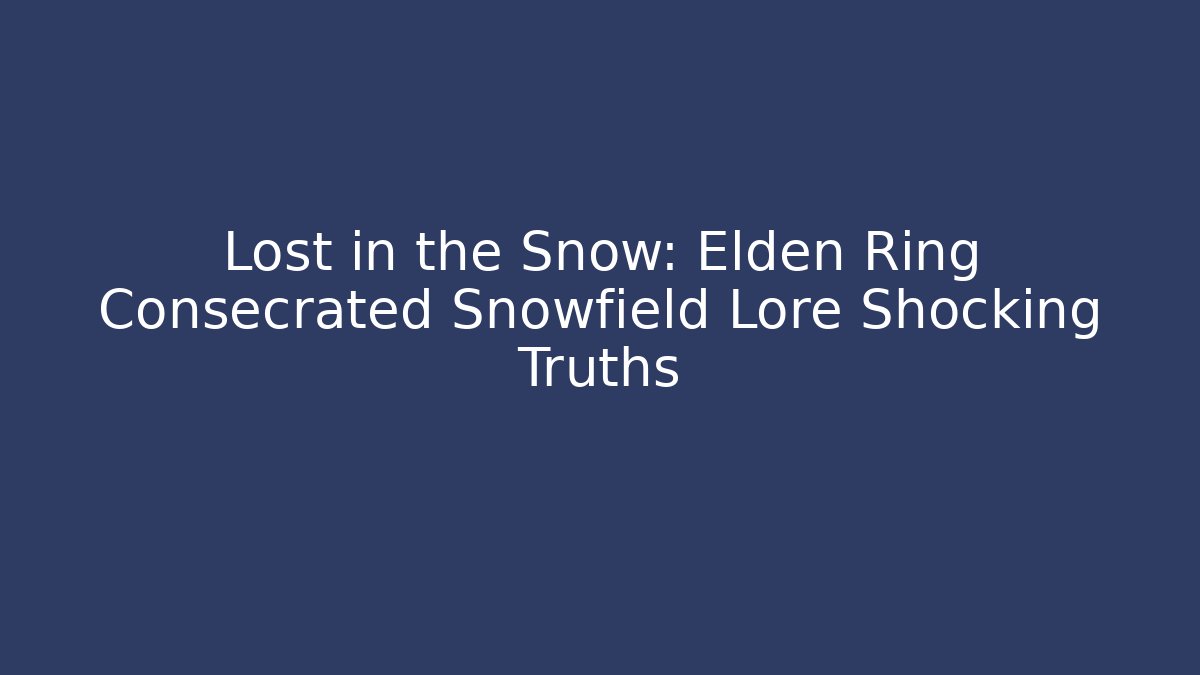Lost in the Snow: Elden Ring Consecrated Snowfield Lore Shocking Truths