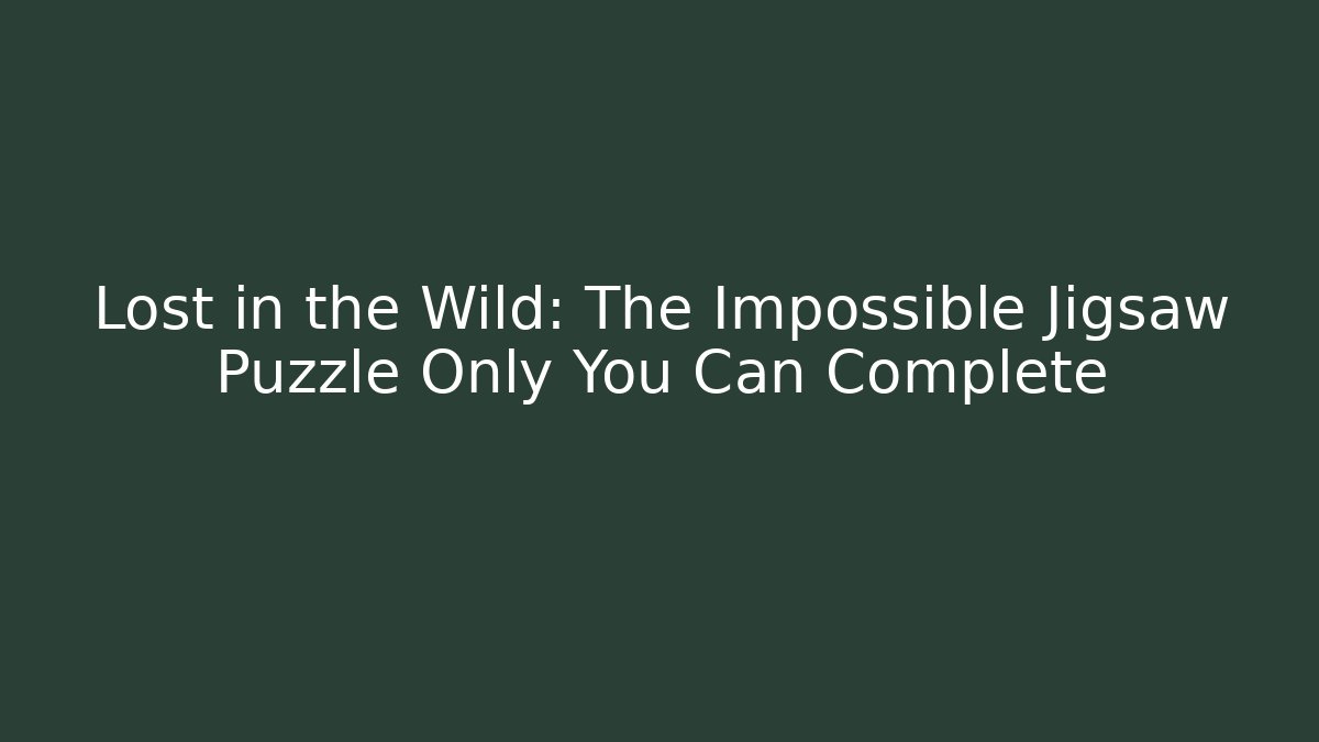 Lost in the Wild: The Impossible Jigsaw Puzzle Only You Can Complete