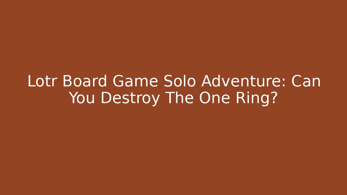 Lotr Board Game Solo Adventure: Can You Destroy The One Ring? - Critter Realm