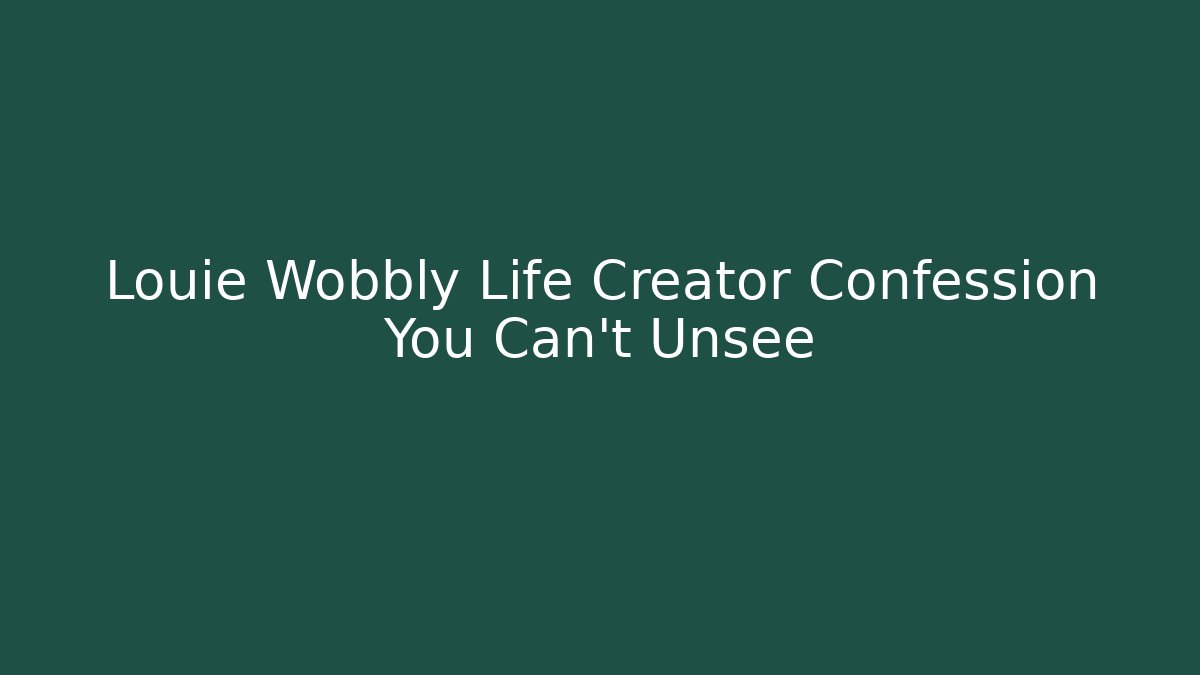 Louie Wobbly Life Creator Confession You Can't Unsee
