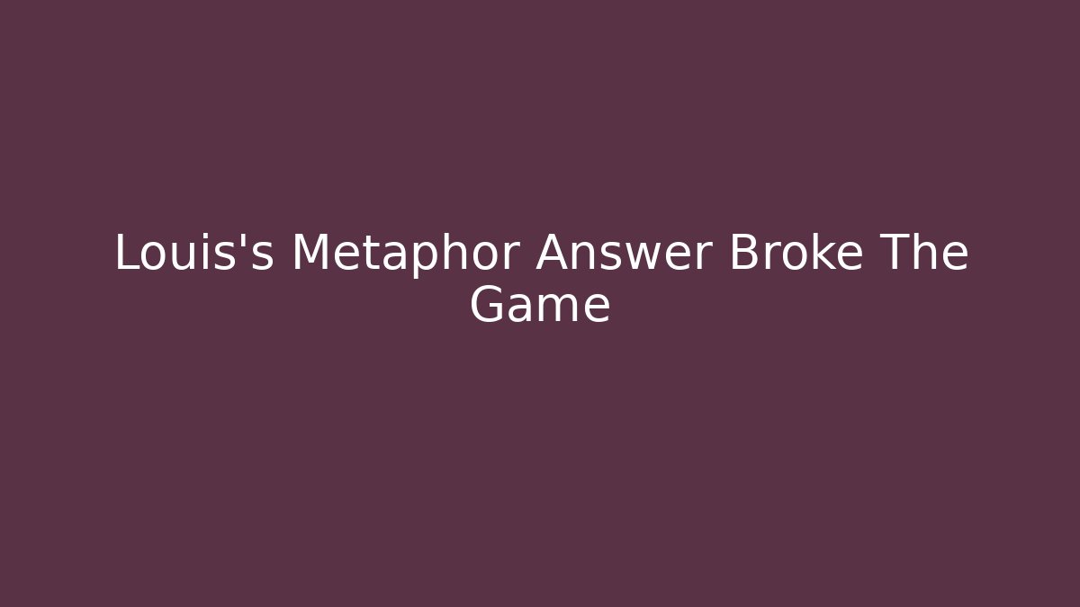 Louis's Metaphor Answer Broke The Game