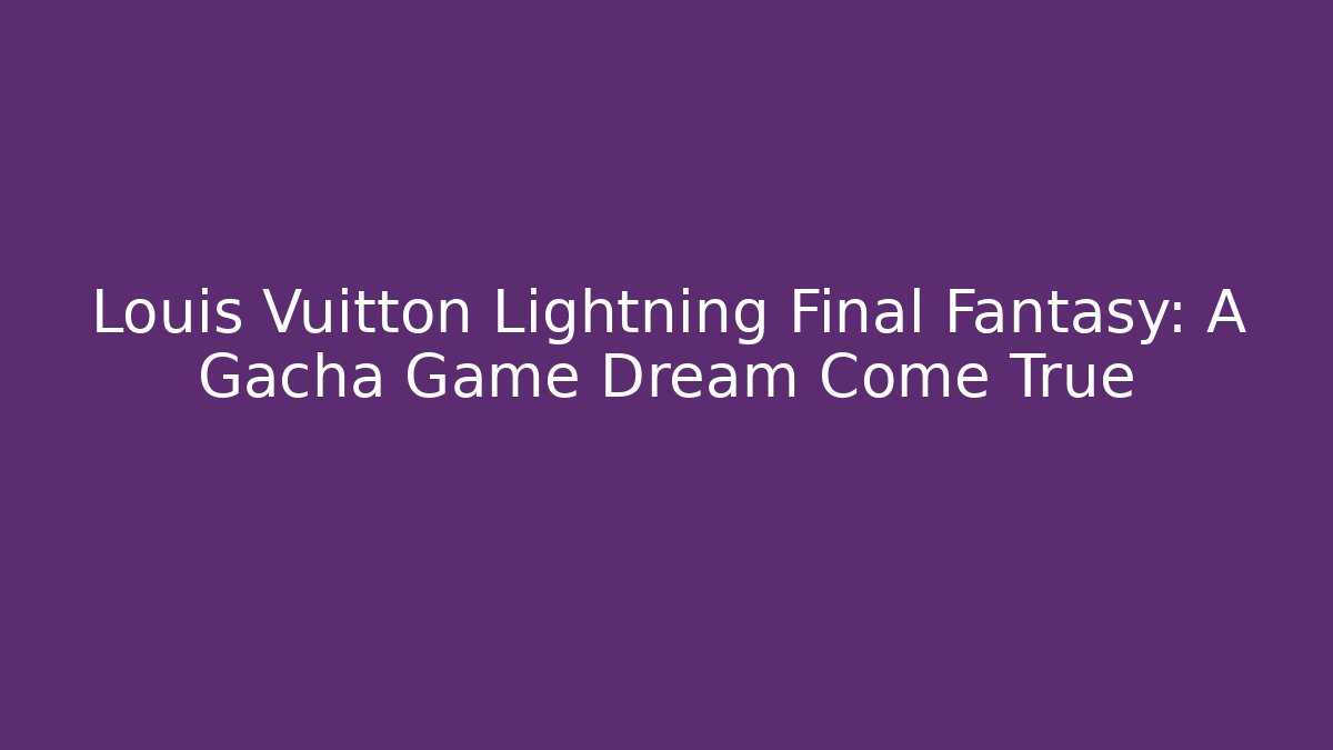 Louis Vuitton Lightning Final Fantasy: A Gacha Game Dream Come True