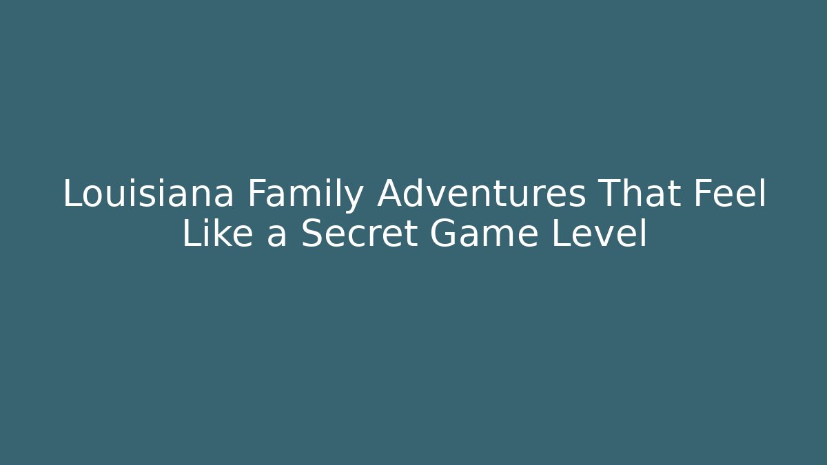 Louisiana Family Adventures That Feel Like a Secret Game Level