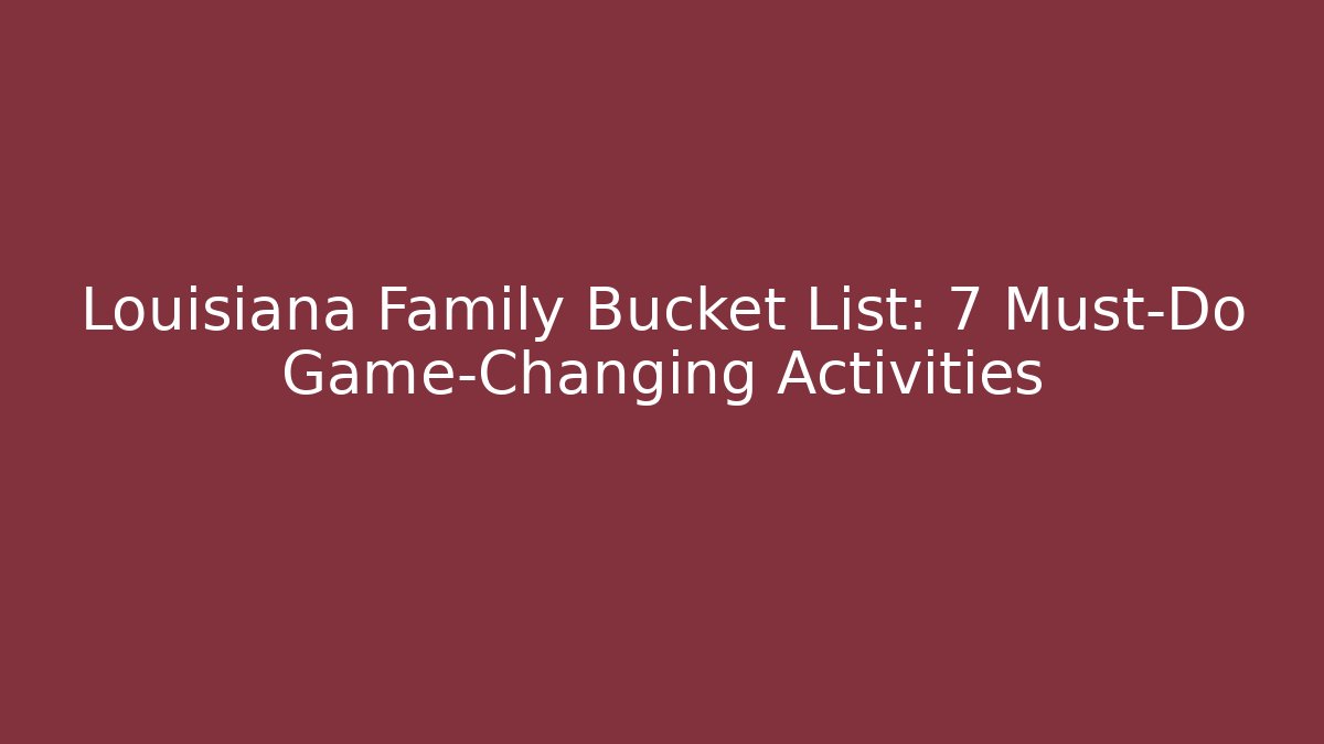 Louisiana Family Bucket List: 7 Must-Do Game-Changing Activities