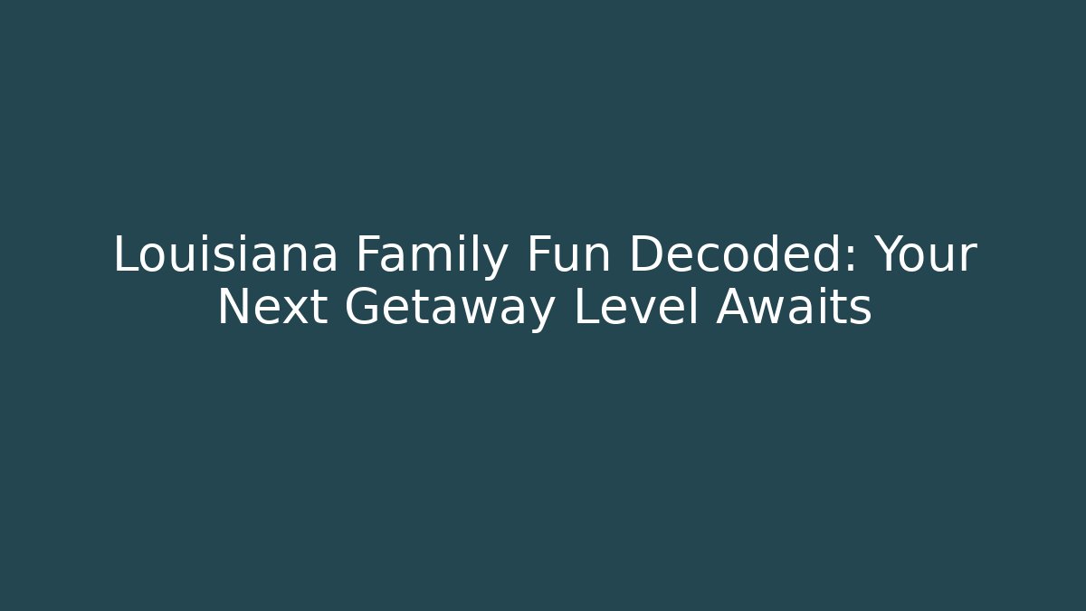 Louisiana Family Fun Decoded: Your Next Getaway Level Awaits