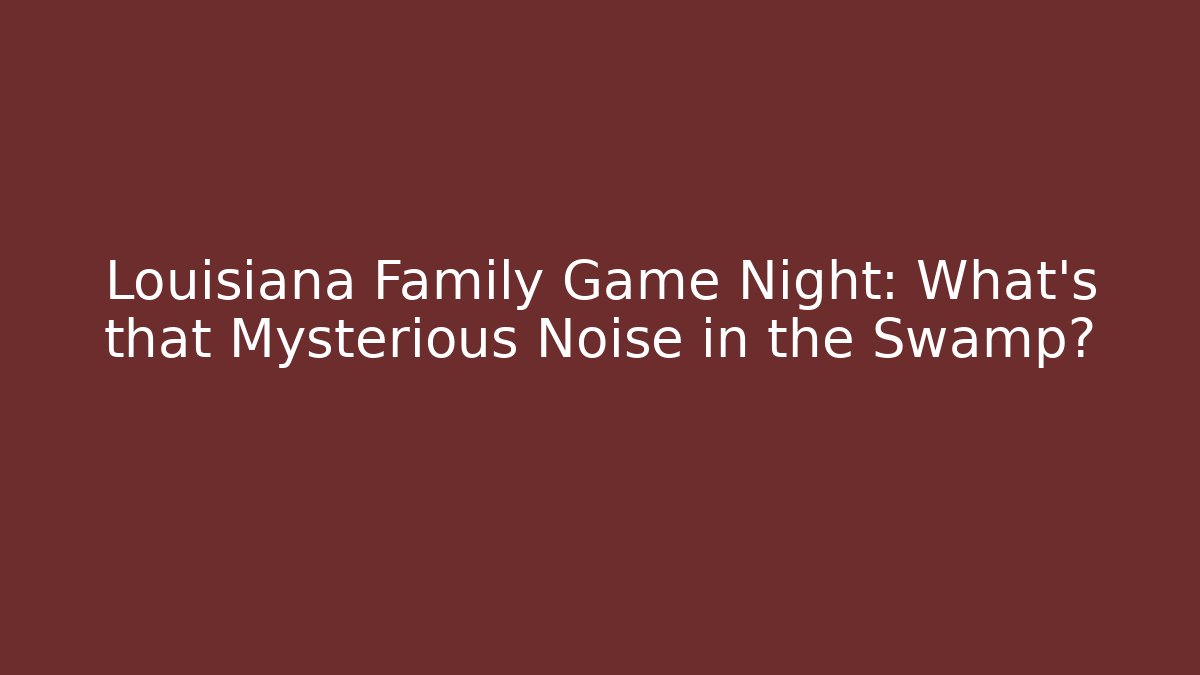 Louisiana Family Game Night: What’s that Mysterious Noise in the Swamp?