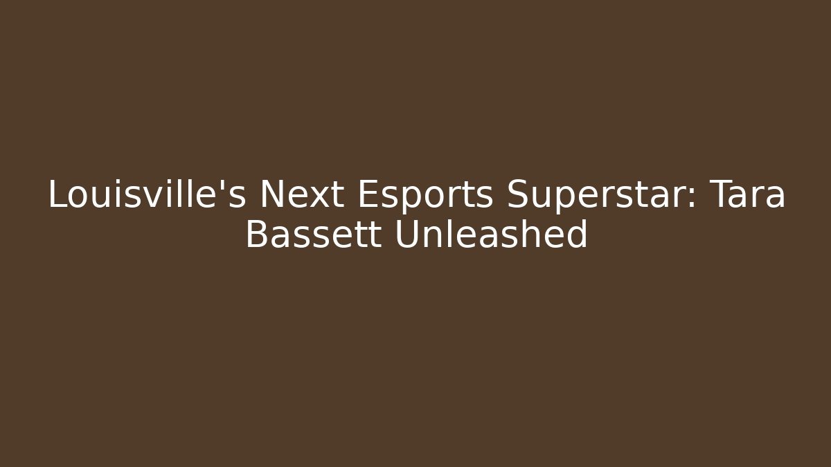 Louisville's Next Esports Superstar: Tara Bassett Unleashed