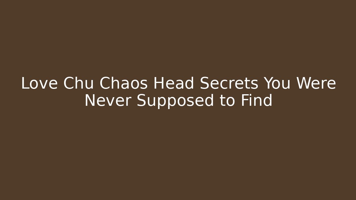 Love Chu Chaos Head Secrets You Were Never Supposed to Find