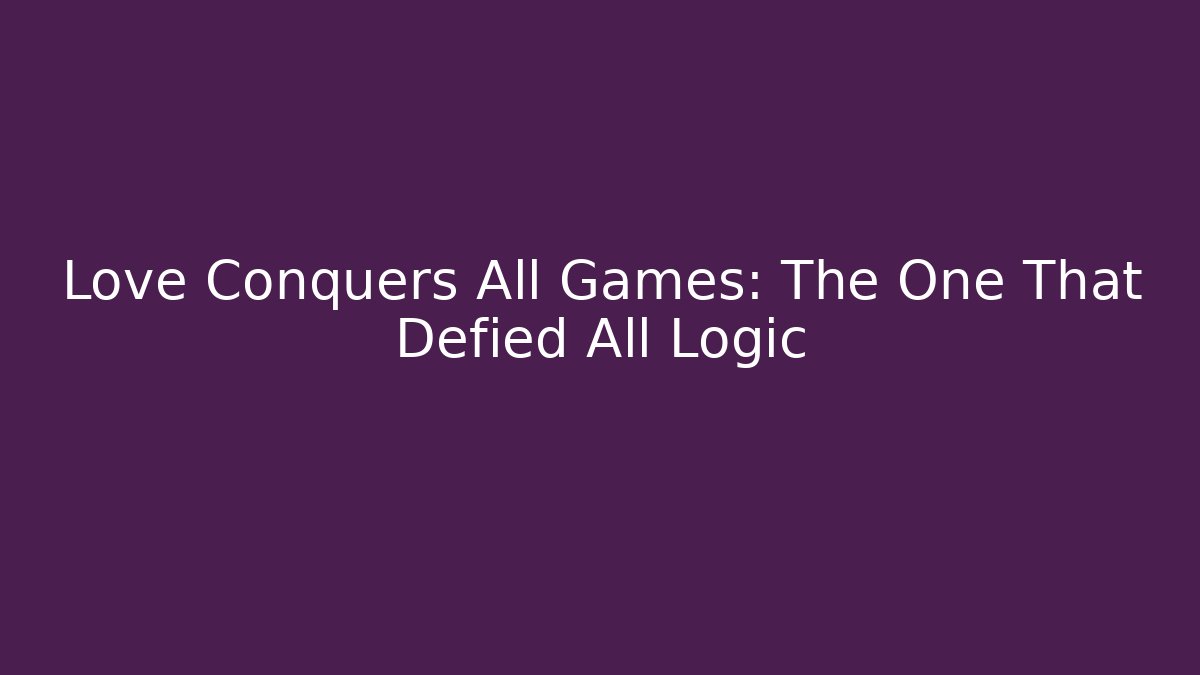Love Conquers All Games: The One That Defied All Logic