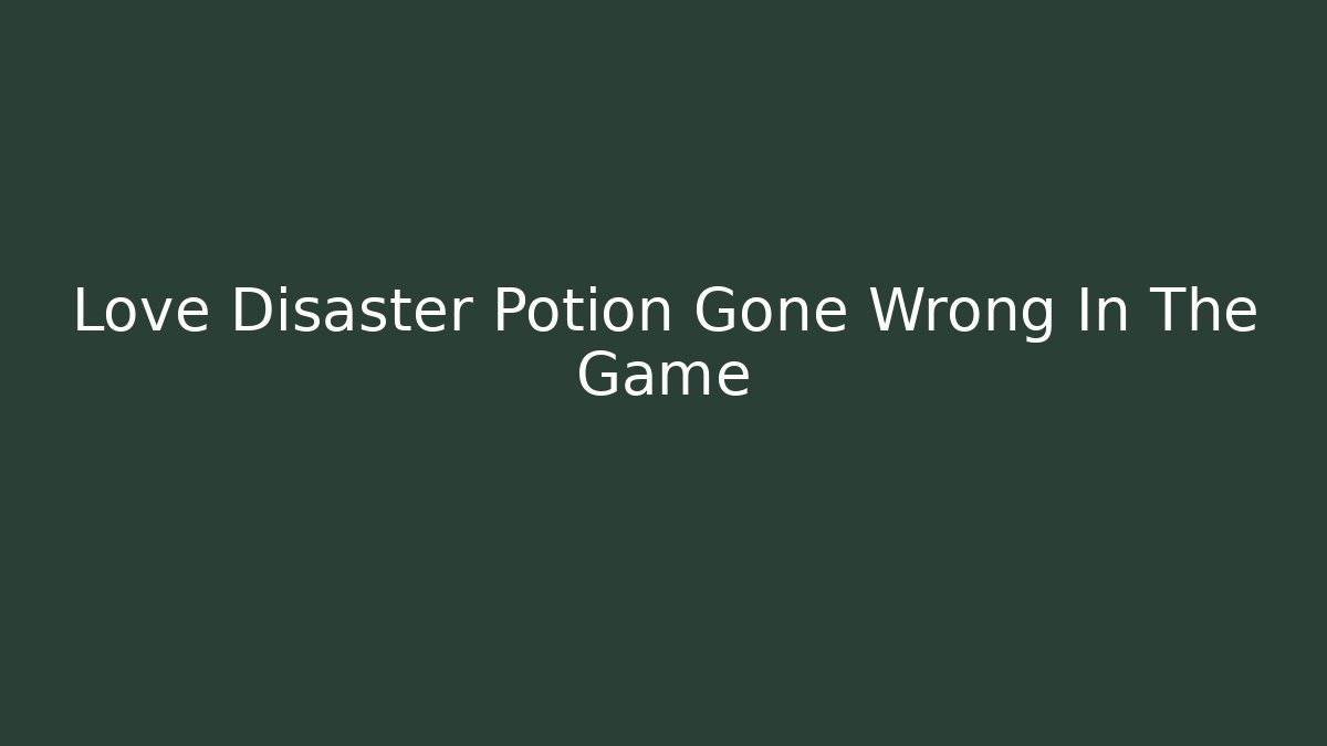 Love Disaster Potion Gone Wrong In The Game