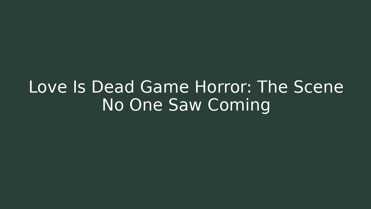 Love Is Dead Game Horror: The Scene No One Saw Coming