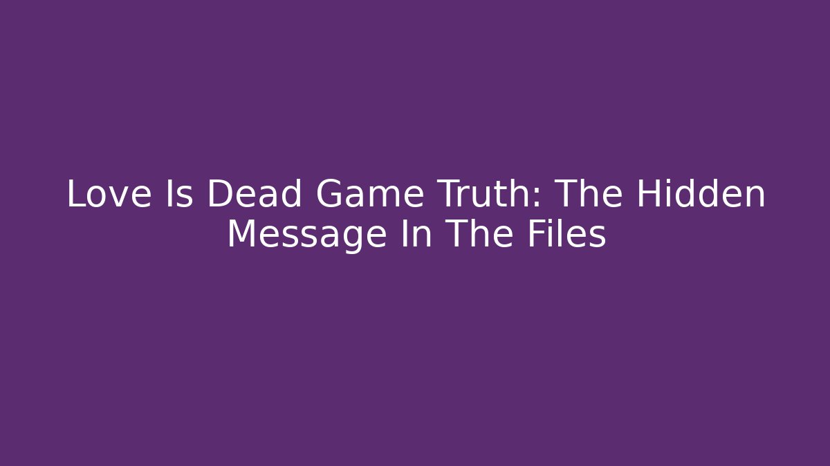 Love Is Dead Game Truth: The Hidden Message In The Files