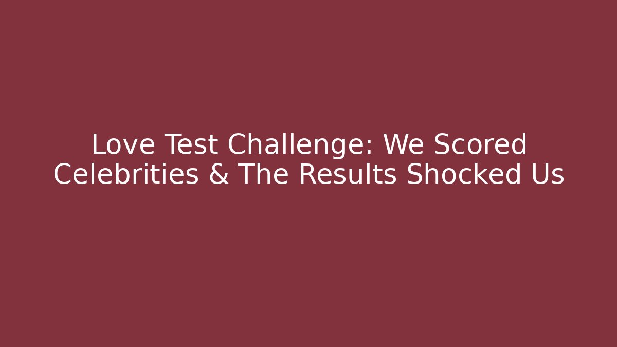 Love Test Challenge: We Scored Celebrities & The Results Shocked Us