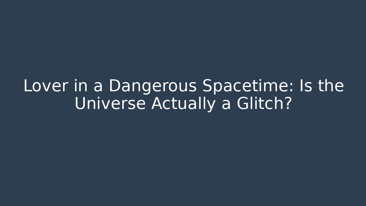 Lover in a Dangerous Spacetime: Is the Universe Actually a Glitch?