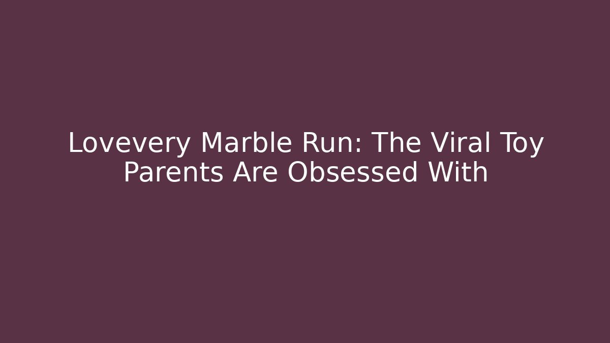 Lovevery Marble Run: The Viral Toy Parents Are Obsessed With