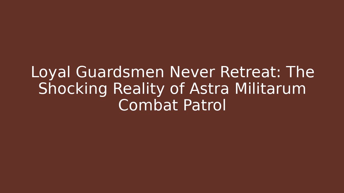 Loyal Guardsmen Never Retreat: The Shocking Reality of Astra Militarum Combat Patrol