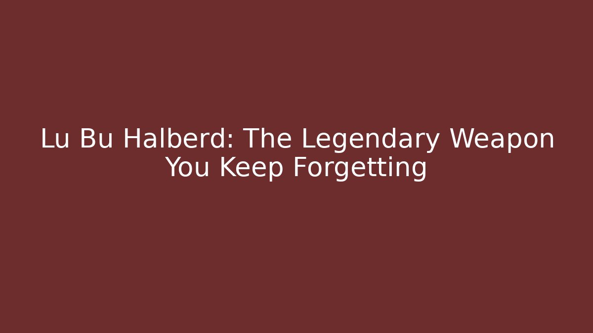 Lu Bu Halberd: The Legendary Weapon You Keep Forgetting - Critter Realm