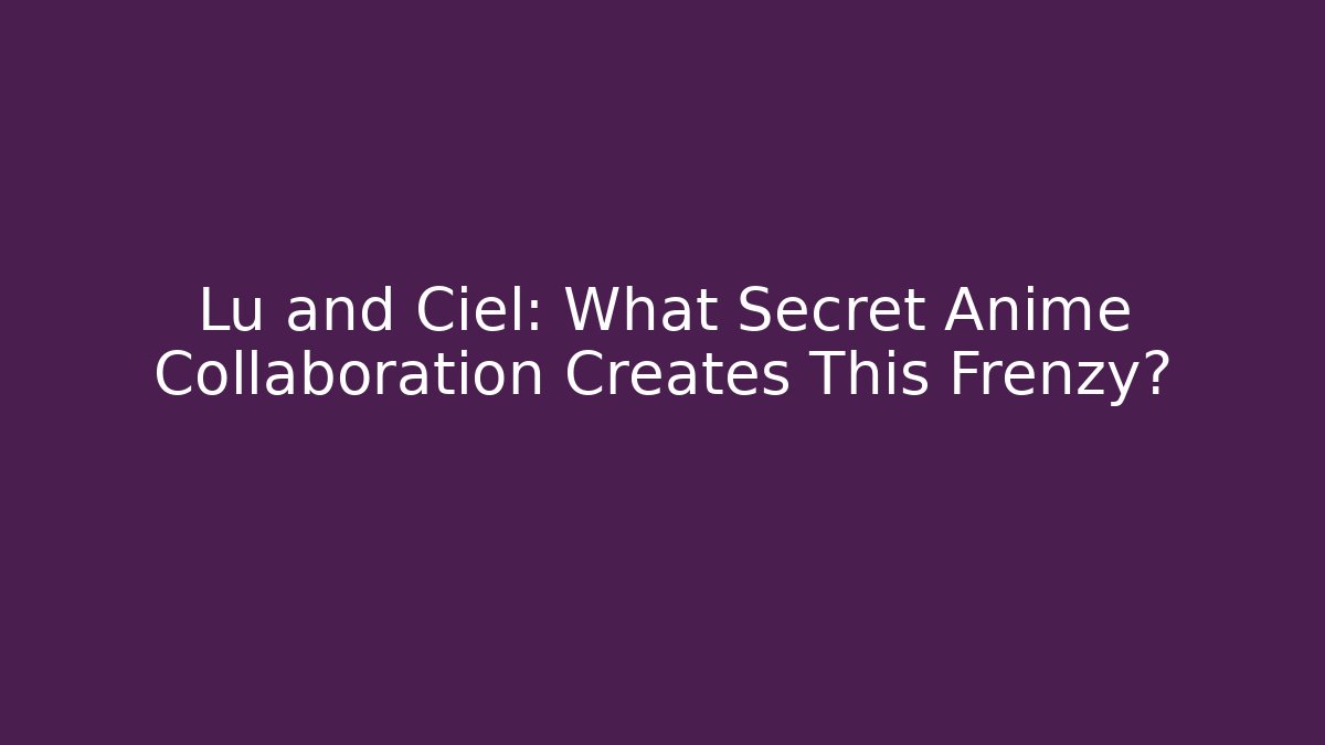 Lu and Ciel: What Secret Anime Collaboration Creates This Frenzy?