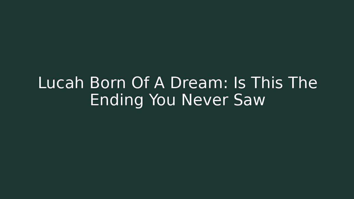 Lucah Born Of A Dream: Is This The Ending You Never Saw