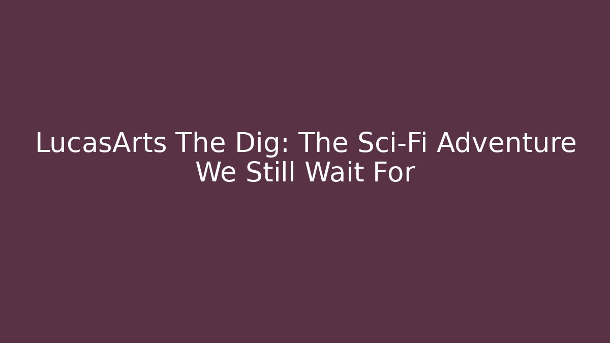 LucasArts The Dig: The Sci-Fi Adventure We Still Wait For