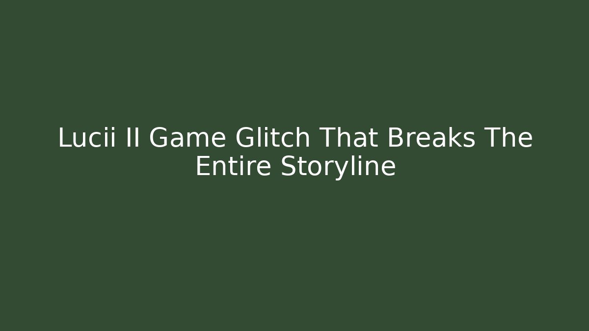 Lucii II Game Glitch That Breaks The Entire Storyline
