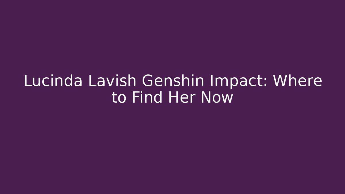 Lucinda Lavish Genshin Impact: Where to Find Her Now